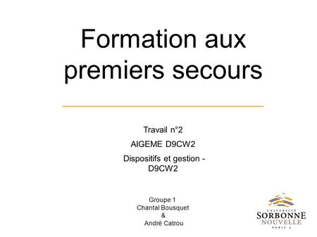 Groupe 1 Chantal Bousquet & André Catrou Formation aux premiers secours Travail n°2 AIGEME D9CW2 Dispositifs et gestion - D9CW2.