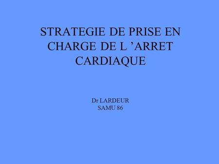 STRATEGIE DE PRISE EN CHARGE DE L ’ARRET CARDIAQUE Dr LARDEUR SAMU 86