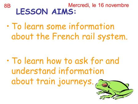 Mercredi, le 16 novembre To learn some information about the French rail system. To learn how to ask for and understand information about train journeys.