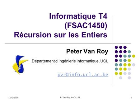 12/10/2004 P. Van Roy, InfoT4, S4 1 Informatique T4 (FSAC1450) Récursion sur les Entiers Peter Van Roy Département dIngénierie Informatique, UCL
