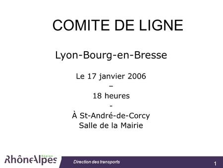 1 Direction des transports Lyon-Bourg-en-Bresse Le 17 janvier 2006 – 18 heures - À St-André-de-Corcy Salle de la Mairie COMITE DE LIGNE.