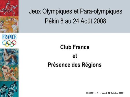 Jeux Olympiques et Para-olympiques Pékin 8 au 24 Août 2008 CNOSF - 1 - Jeudi 12 Octobre 2006 Club France et Présence des Régions.