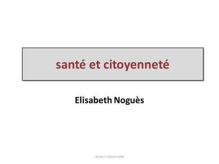 Santé et citoyenneté Elisabeth Noguès Santé t citoyenneté.