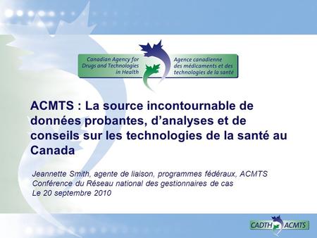 ACMTS : La source incontournable de données probantes, danalyses et de conseils sur les technologies de la santé au Canada Jeannette Smith, agente de liaison,