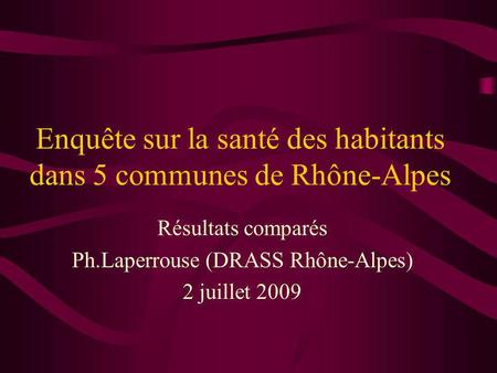 Enquête sur la santé des habitants dans 5 communes de Rhône-Alpes Résultats comparés Ph.Laperrouse (DRASS Rhône-Alpes) 2 juillet 2009.