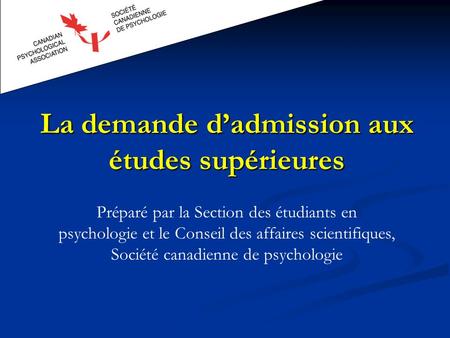 La demande dadmission aux études supérieures Préparé par la Section des étudiants en psychologie et le Conseil des affaires scientifiques, Société canadienne.