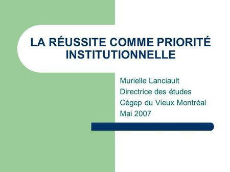 LA RÉUSSITE COMME PRIORITÉ INSTITUTIONNELLE Murielle Lanciault Directrice des études Cégep du Vieux Montréal Mai 2007.