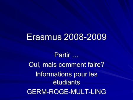 Erasmus 2008-2009 Partir … Oui, mais comment faire? Informations pour les étudiants GERM-ROGE-MULT-LING.