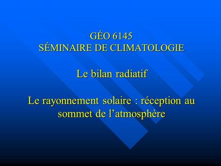 GÉO 6145 SÉMINAIRE DE CLIMATOLOGIE Le bilan radiatif Le rayonnement solaire : réception au sommet de l’atmosphère.