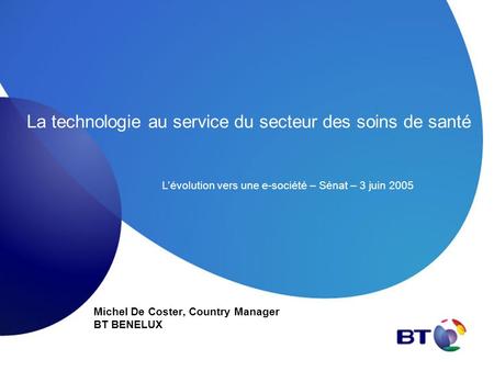La technologie au service du secteur des soins de santé Michel De Coster, Country Manager BT BENELUX Lévolution vers une e-société – Sénat – 3 juin 2005.