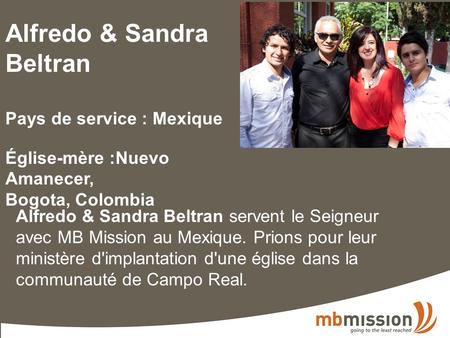 Alfredo & Sandra Beltran Pays de service : Mexique Église-mère :Nuevo Amanecer, Bogota, Colombia Alfredo & Sandra Beltran servent le Seigneur avec MB Mission.