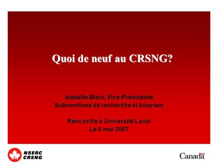 Quoi de neuf au CRSNG? Isabelle Blain, Vice-Présidente Subventions de recherche et bourses Rencontre à Université Laval Le 8 mai 2007.