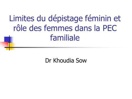 Limites du dépistage féminin et rôle des femmes dans la PEC familiale Dr Khoudia Sow.