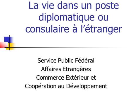 La vie dans un poste diplomatique ou consulaire à létranger Service Public Fédéral Affaires Etrangères Commerce Extérieur et Coopération au Développement.