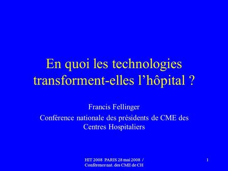 HIT 2008 PARIS 28 mai 2008 / Conférence nat. des CME de CH 1 En quoi les technologies transforment-elles lhôpital ? Francis Fellinger Conférence nationale.