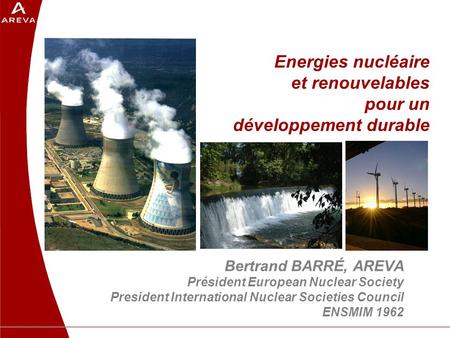 Energies nucléaire et renouvelables pour un développement durable Bertrand BARRÉ, AREVA Président European Nuclear Society President International Nuclear.