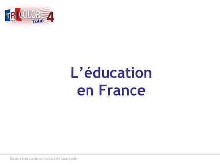 L’éducation en France Tricolore Total 4 © Nelson Thornes 2010 Unité 4 ppt01.