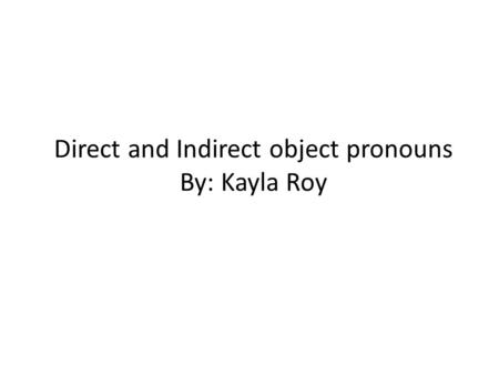 Direct and Indirect object pronouns By: Kayla Roy.
