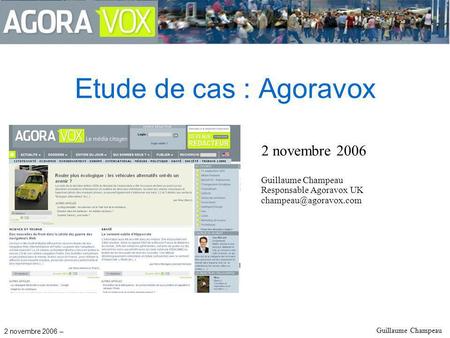 2 novembre 2006 – Guillaume Champeau Etude de cas : Agoravox 2 novembre 2006 Guillaume Champeau Responsable Agoravox UK