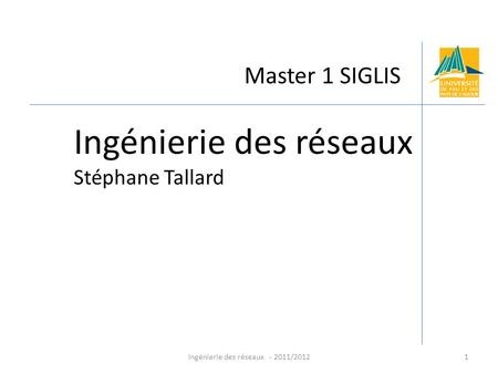 Ingénierie des réseaux - 2011/20121 Master 1 SIGLIS Ingénierie des réseaux Stéphane Tallard.
