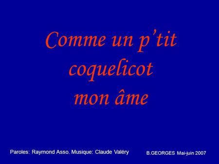 Comme un ptit coquelicot mon âme B.GEORGES Mai-juin 2007 Paroles: Raymond Asso. Musique: Claude Valéry.