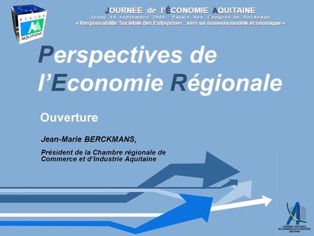 Perspectives de lEconomie Régionale Jean-Marie BERCKMANS, Président de la Chambre régionale de Commerce et dIndustrie Aquitaine Ouverture JOURNÉE de lÉCONOMIE.