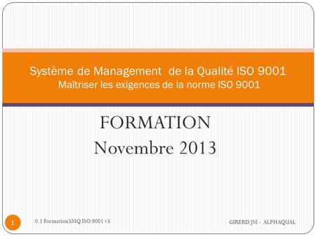 Alphaqual@wanadoo.fr Système de Management de la Qualité ISO 9001 Maîtriser les exigences de la norme ISO 9001 FORMATION Novembre 2013 0.1 Formation.
