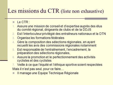Les missions du CTR (liste non exhaustive) Le CTR : 1. Assure une mission de conseil et dexpertise auprès des élus du comité régional, dirigeants de clubs.