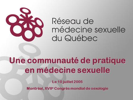 Le 10 juillet 2005 Montréal, XVII e Congrès mondial de sexologie Une communauté de pratique en médecine sexuelle.