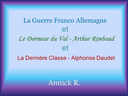 La Guerre Franco Allemagne et Le Dormeur du Val - Arthur Rimbaud et La Dernière Classe - Alphonse Daudet Annick R.