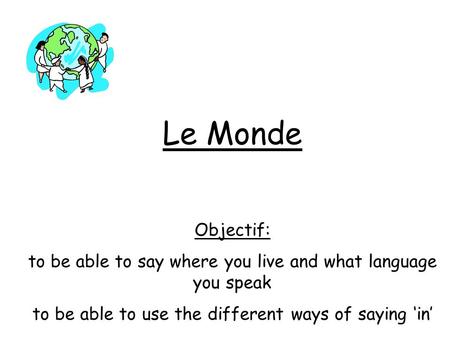Le Monde Objectif: to be able to say where you live and what language you speak to be able to use the different ways of saying in.