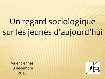 Un regard sociologique sur les jeunes daujourdhui Valenciennes 3 décembre 2011 1.