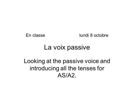 En classelundi 8 octobre La voix passive Looking at the passive voice and introducing all the tenses for AS/A2.
