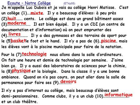 Ecoute – Notre Collège (ET4p95) Je mappelle Luc Dubois et je vais au collège Henri Matisse. Cest un collège (1)………………. Il y a beaucoup délèves: à peu près.