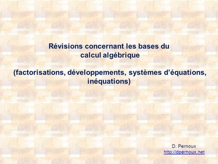 Révisions concernant les bases du calcul algébrique (factorisations, développements, systèmes déquations, inéquations) D. Pernoux