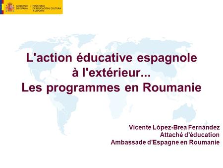 L'action éducative espagnole à l'extérieur... Les programmes en Roumanie Vicente López-Brea Fernández Attaché d'éducation Ambassade d'Espagne en Roumanie.