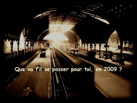 Que va til se passer pour toi, en 2009 ? La vie en 2009 sera comme un voyage dans un train : on montera et on descendra, à certains arrêts il y aura.