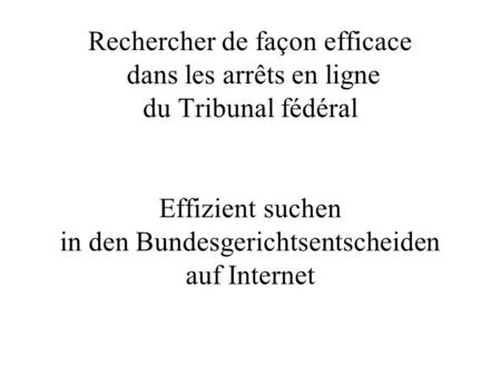 Rechercher de façon efficace dans les arrêts en ligne du Tribunal fédéral Effizient suchen in den Bundesgerichtsentscheiden auf Internet.