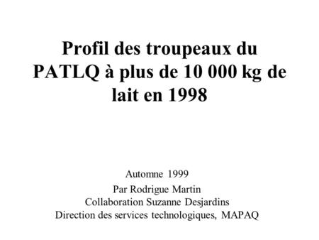 Profil des troupeaux du PATLQ à plus de 10 000 kg de lait en 1998 Automne 1999 Par Rodrigue Martin Collaboration Suzanne Desjardins Direction des services.