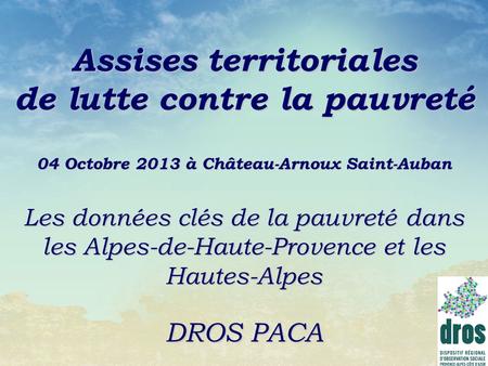 Assises territoriales de lutte contre la pauvreté 04 Octobre 2013 à Château-Arnoux Saint-Auban Les données clés de la pauvreté dans les Alpes-de-Haute-Provence.