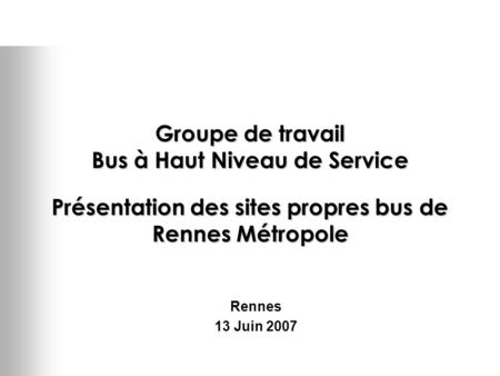 Groupe de travail Bus à Haut Niveau de Service Présentation des sites propres bus de Rennes Métropole Rennes 13 Juin 2007.