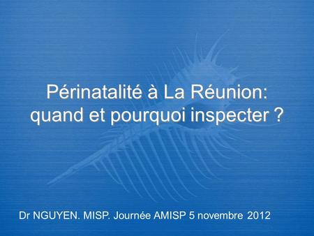 Périnatalité à La Réunion: quand et pourquoi inspecter ? Dr NGUYEN. MISP. Journée AMISP 5 novembre 2012.