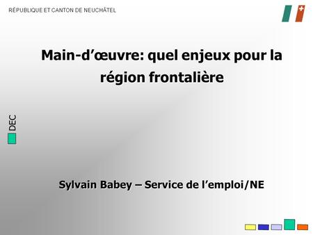 DEC RÉPUBLIQUE ET CANTON DE NEUCHÂTEL Main-dœuvre: quel enjeux pour la région frontalière Sylvain Babey – Service de lemploi/NE.