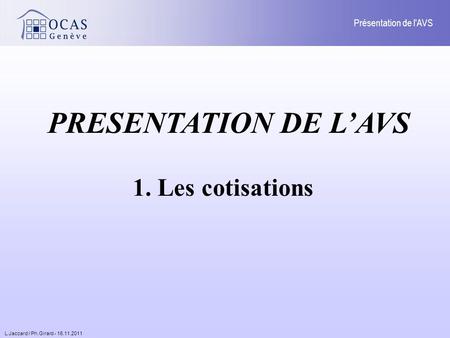 L.Jaccard / Ph.Girard - 16.11.2011 Présentation de l'AVS PRESENTATION DE LAVS 1. Les cotisations.