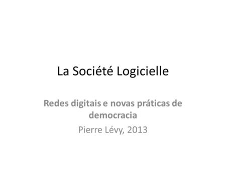 La Société Logicielle Redes digitais e novas práticas de democracia Pierre Lévy, 2013.