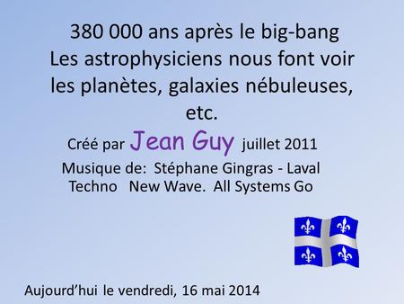 380 000 ans après le big-bang Les astrophysiciens nous font voir les planètes, galaxies nébuleuses, etc. Créé par Jean Guy juillet 2011 Musique de: Stéphane.