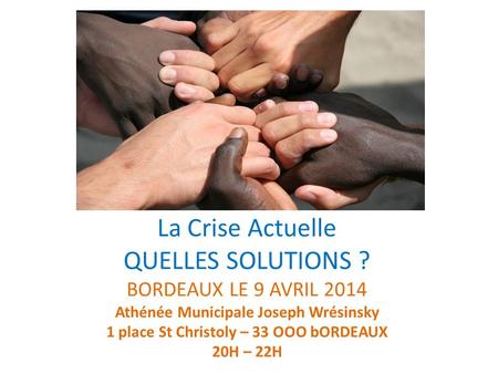 La Crise Actuelle QUELLES SOLUTIONS ? BORDEAUX LE 9 AVRIL 2014 Athénée Municipale Joseph Wrésinsky 1 place St Christoly – 33 OOO bORDEAUX 20H – 22H.