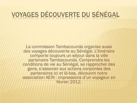 La commission Tambacounda organise aussi des voyages découverte au Sénégal. Litinéraire comporte toujours un séjour dans la ville partenaire Tambacounda.