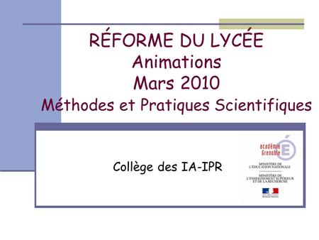 RÉFORME DU LYCÉE Animations Mars 2010 Méthodes et Pratiques Scientifiques Collège des IA-IPR.
