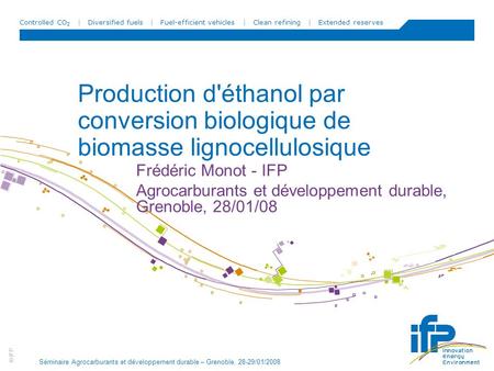 Production d'éthanol par conversion biologique de biomasse lignocellulosique Frédéric Monot - IFP Agrocarburants et développement durable, Grenoble, 28/01/08.